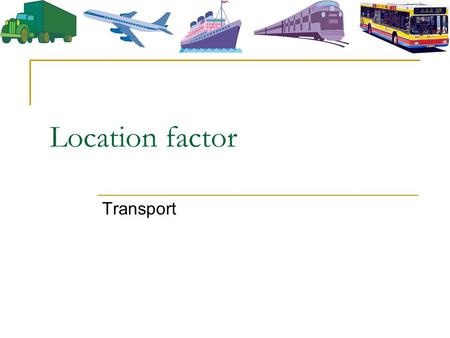 Location factor Transport. Why is transport an important location factor? Raw materials are unevenly-distributed Transport is essential for moving RM.