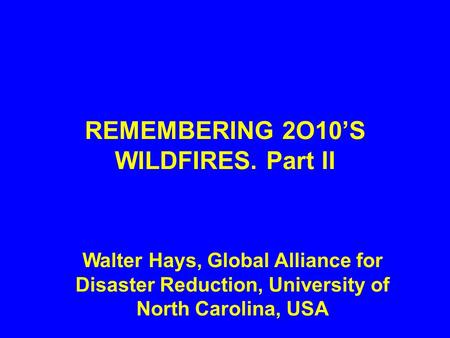 REMEMBERING 2O10’S WILDFIRES. Part II Walter Hays, Global Alliance for Disaster Reduction, University of North Carolina, USA.