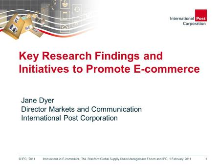 © IPC, 2011 Key Research Findings and Initiatives to Promote E-commerce 1 Jane Dyer Director Markets and Communication International Post Corporation Innovations.