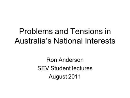 Problems and Tensions in Australia’s National Interests Ron Anderson SEV Student lectures August 2011.