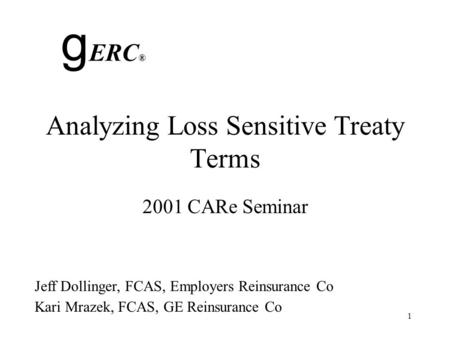 1 Analyzing Loss Sensitive Treaty Terms 2001 CARe Seminar g ERC ® Jeff Dollinger, FCAS, Employers Reinsurance Co Kari Mrazek, FCAS, GE Reinsurance Co.