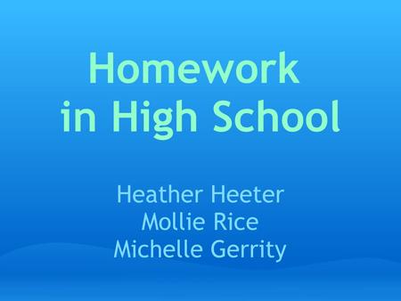 Homework in High School Heather Heeter Mollie Rice Michelle Gerrity.