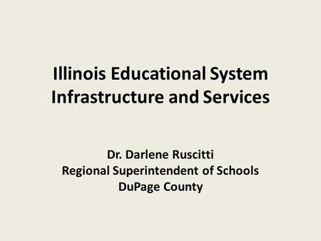 Illinois Educational System Infrastructure and Services Dr. Darlene Ruscitti Regional Superintendent of Schools DuPage County.