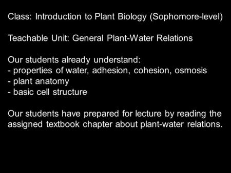 Class: Introduction to Plant Biology (Sophomore-level) Teachable Unit: General Plant-Water Relations Our students already understand: - properties of water,
