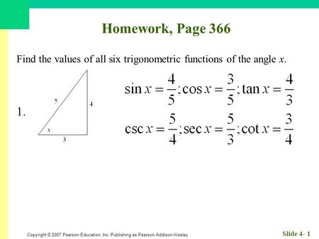 Copyright © 2007 Pearson Education, Inc. Publishing as Pearson Addison-Wesley Slide 4- 1 Homework, Page 366 Find the values of all six trigonometric functions.