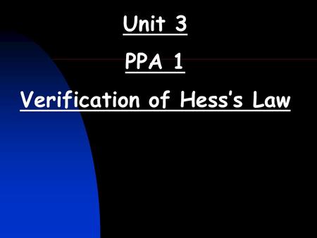 Unit 3 PPA 1 Verification of Hess’s Law. Verification of Hess’s Law (Unit 3 PPA 1) The aim of the experiment is to show that the enthalpy change for a.