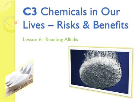 C3 Chemicals in Our Lives – Risks & Benefits Lesson 6: Reacting Alkalis.