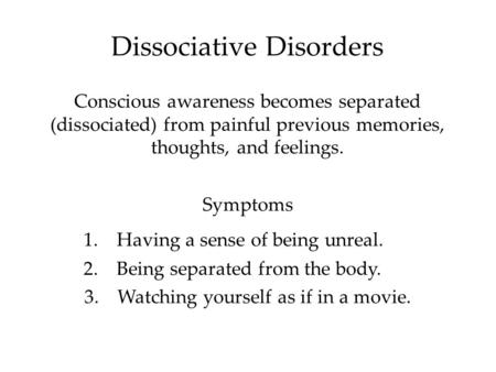 Dissociative Disorders Conscious awareness becomes separated (dissociated) from painful previous memories, thoughts, and feelings. Symptoms 1.Having a.