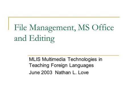 File Management, MS Office and Editing MLIS Multimedia Technologies in Teaching Foreign Languages June 2003 Nathan L. Love.