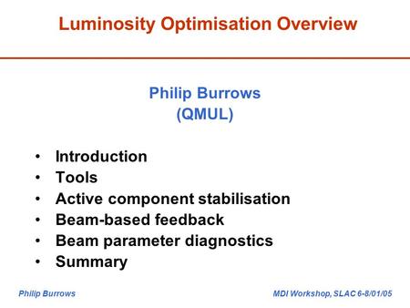 Philip Burrows MDI Workshop, SLAC 6-8/01/05 Luminosity Optimisation Overview Philip Burrows (QMUL) Introduction Tools Active component stabilisation Beam-based.