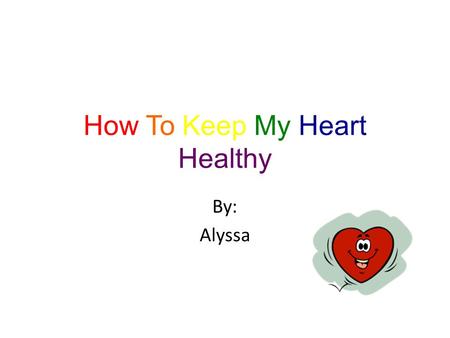 How To Keep My Heart Healthy By: Alyssa M y heart It gives me a long life. My heart keeps me alive. My heart pumps my blood. My heart is a muscle.