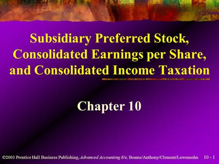10 - 1 ©2003 Prentice Hall Business Publishing, Advanced Accounting 8/e, Beams/Anthony/Clement/Lowensohn Subsidiary Preferred Stock, Consolidated Earnings.