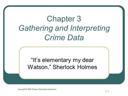 Copyright © 2006 Pearson Education Canada Inc. 3 - 1 Chapter 3 Gathering and Interpreting Crime Data “It’s elementary my dear Watson.” Sherlock Holmes.