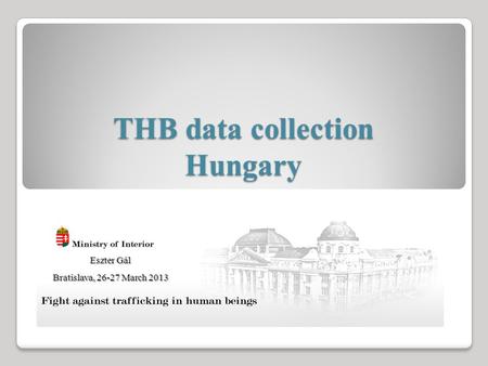 THB data collection Hungary Eszter Gál Bratislava, 26-27 March 2013.