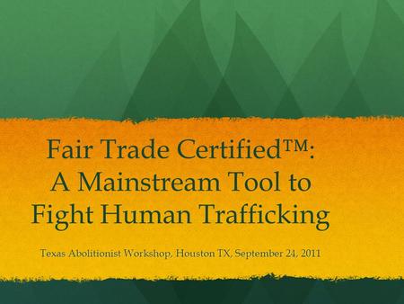 Fair Trade Certified™: A Mainstream Tool to Fight Human Trafficking Texas Abolitionist Workshop, Houston TX, September 24, 2011.