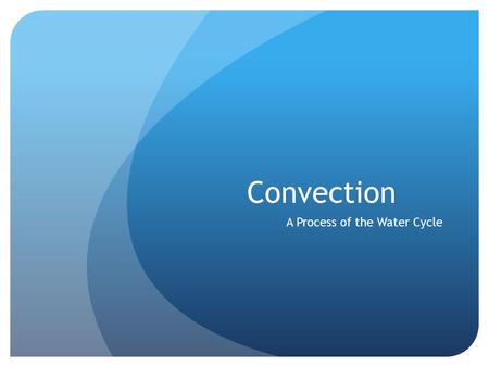 Convection A Process of the Water Cycle. What is CONVECTION? Convection is the process by which heat is transferred A warmed liquid or gas comes into.