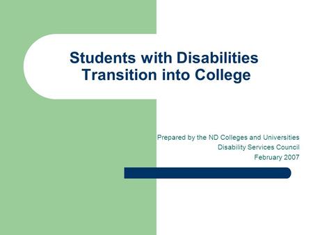 Students with Disabilities Transition into College Prepared by the ND Colleges and Universities Disability Services Council February 2007.