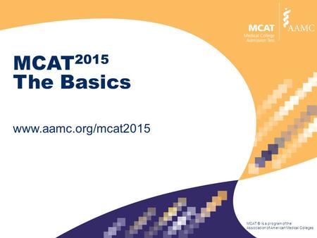 MCAT ® is a program of the Association of American Medical Colleges MCAT 2015 The Basics www.aamc.org/mcat2015.