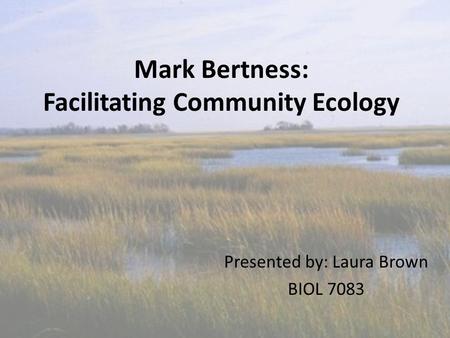 Mark Bertness: Facilitating Community Ecology Presented by: Laura Brown BIOL 7083.