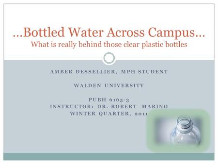 …Bottled Water Across Campus… What is really behind those clear plastic bottles AMBER DESSELLIER, MPH STUDENT WALDEN UNIVERSITY PUBH 6165-3 INSTRUCTOR: