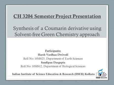 CH 3204 Semester Project Presentation Synthesis of a Coumarin derivative using Solvent-free Green Chemistry approach Participants: Harsh Vardhan Dwivedi.