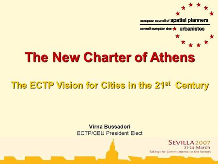 The European Council of Town Planners The New Charter of Athens The ECTP Vision for Cities in the 21 st Century Virna Bussadori ECTP/CEU President Elect.