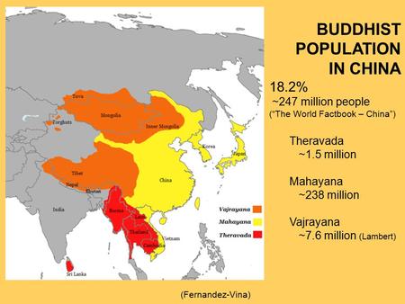 BUDDHIST POPULATION IN CHINA 18.2% ~247 million people (“The World Factbook – China”) Theravada ~1.5 million Mahayana ~238 million Vajrayana ~7.6 million.