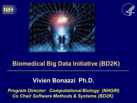 Vivien Bonazzi Ph.D. Program Director: Computational Biology (NHGRI) Co Chair Software Methods & Systems (BD2K) Biomedical Big Data Initiative (BD2K)