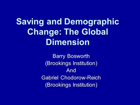 Saving and Demographic Change: The Global Dimension Barry Bosworth (Brookings Institution) And Gabriel Chodorow-Reich (Brookings Institution)