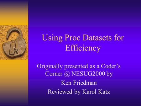 Using Proc Datasets for Efficiency Originally presented as a Coder’s NESUG2000 by Ken Friedman Reviewed by Karol Katz.