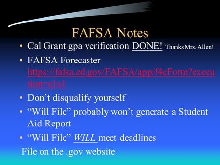 FAFSA Notes Cal Grant gpa verification DONE! Thanks Mrs. Allen! FAFSA Forecaster https://fafsa.ed.gov/FAFSA/app/f4cForm?execu tion=e1s1 https://fafsa.ed.gov/FAFSA/app/f4cForm?execu.