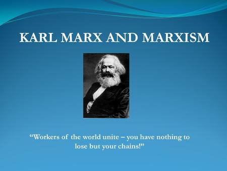 KARL MARX AND MARXISM “Workers of the world unite – you have nothing to lose but your chains!”