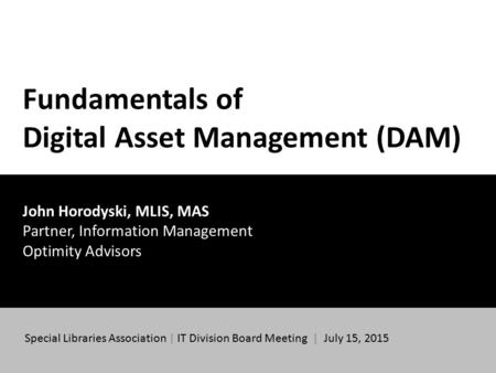 Fundamentals of Digital Asset Management (DAM) John Horodyski, MLIS, MAS Partner, Information Management Optimity Advisors Special Libraries Association.