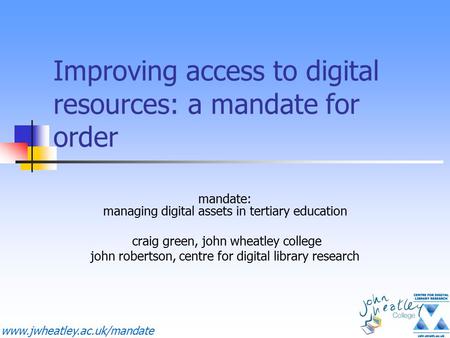 Www.jwheatley.ac.uk/mandate Improving access to digital resources: a mandate for order mandate: managing digital assets in tertiary education craig green,