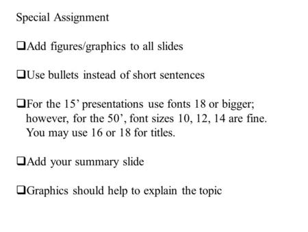 Special Assignment  Add figures/graphics to all slides  Use bullets instead of short sentences  For the 15’ presentations use fonts 18 or bigger; however,