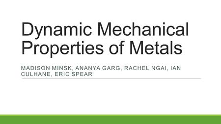 Dynamic Mechanical Properties of Metals MADISON MINSK, ANANYA GARG, RACHEL NGAI, IAN CULHANE, ERIC SPEAR.