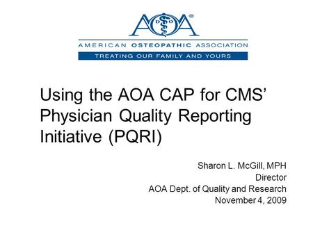 Using the AOA CAP for CMS’ Physician Quality Reporting Initiative (PQRI) Sharon L. McGill, MPH Director AOA Dept. of Quality and Research November 4, 2009.