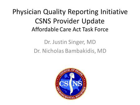 Physician Quality Reporting Initiative CSNS Provider Update Affordable Care Act Task Force Dr. Justin Singer, MD Dr. Nicholas Bambakidis, MD.