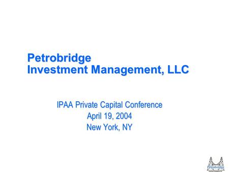 Petrobridge Investment Management, LLC IPAA Private Capital Conference April 19, 2004 New York, NY.