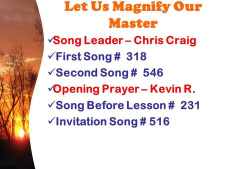 Let Us Magnify Our Master Song Leader – Chris Craig First Song # 318 Second Song # 546 Opening Prayer – Kevin R. Song Before Lesson # 231 Invitation Song.