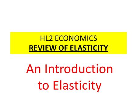 HL2 ECONOMICS REVIEW OF ELASTICITY An Introduction to Elasticity.