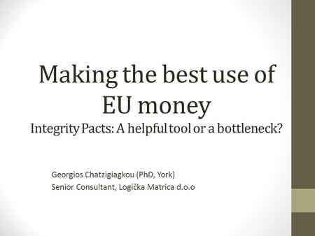 Making the best use of EU money Integrity Pacts: A helpful tool or a bottleneck? Georgios Chatzigiagkou (PhD, York) Senior Consultant, Logička Matrica.