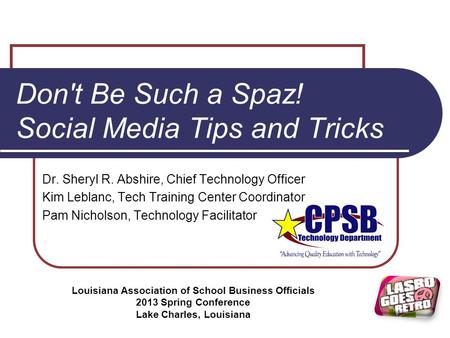 Don't Be Such a Spaz! Social Media Tips and Tricks Dr. Sheryl R. Abshire, Chief Technology Officer Kim Leblanc, Tech Training Center Coordinator Pam Nicholson,