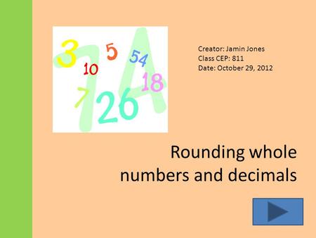 Rounding whole numbers and decimals Creator: Jamin Jones Class CEP: 811 Date: October 29, 2012.