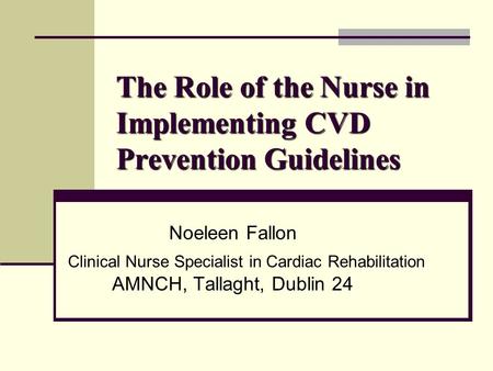 The Role of the Nurse in Implementing CVD Prevention Guidelines Noeleen Fallon Clinical Nurse Specialist in Cardiac Rehabilitation AMNCH, Tallaght, Dublin.
