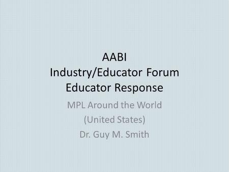 AABI Industry/Educator Forum Educator Response MPL Around the World (United States) Dr. Guy M. Smith.
