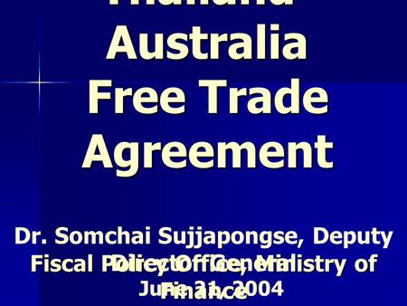 Thailand- Australia Free Trade Agreement Fiscal Policy Office, Ministry of Finance Dr. Somchai Sujjapongse, Deputy Director General June 21, 2004.