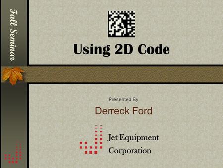 Using 2D Code Presented By Derreck Ford Jet Equipment Corporation Fall Seminar.