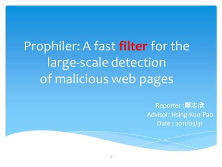 Prophiler: A fast filter for the large-scale detection of malicious web pages Reporter : 鄭志欣 Advisor: Hsing-Kuo Pao Date : 2011/03/31 1.