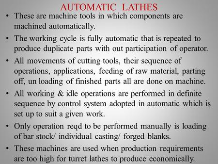 AUTOMATIC LATHES These are machine tools in which components are machined automatically. The working cycle is fully automatic that is repeated to produce.